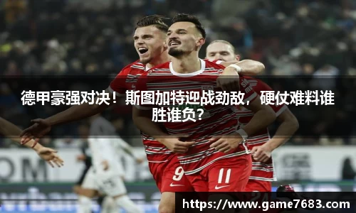 德甲豪强对决！斯图加特迎战劲敌，硬仗难料谁胜谁负？