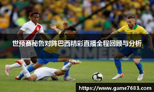 世预赛秘鲁对阵巴西精彩直播全程回顾与分析