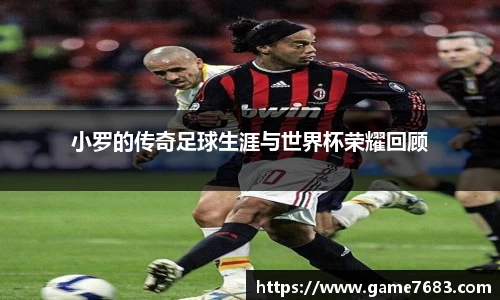 小罗的传奇足球生涯与世界杯荣耀回顾
