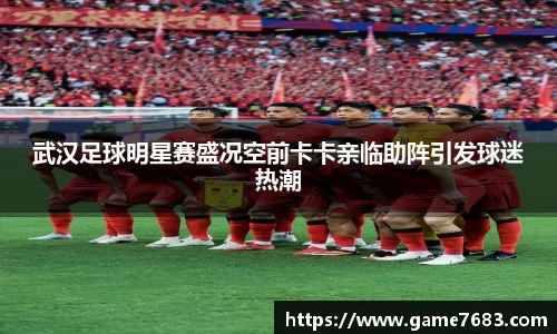 武汉足球明星赛盛况空前卡卡亲临助阵引发球迷热潮