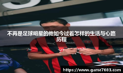 不再是足球明星的他如今过着怎样的生活与心路历程